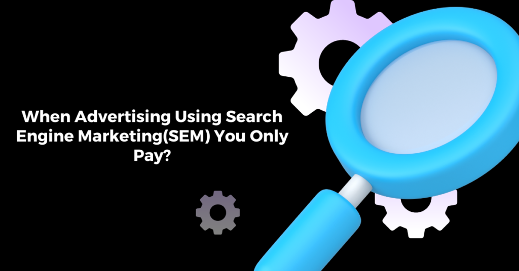 When Advertising Using Search Engine Marketing(SEM) You Only Pay?