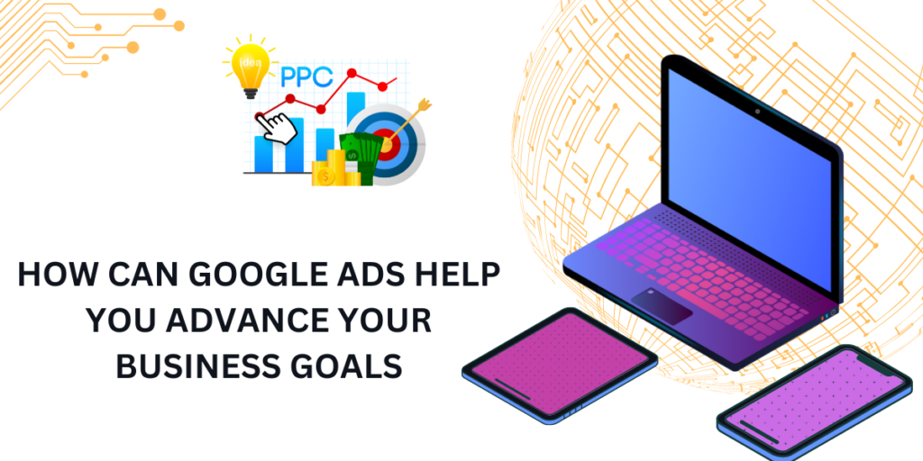 HOW CAN GOOGLE ADS HELP YOU ADVANCE YOUR BUSINESS GOALS
